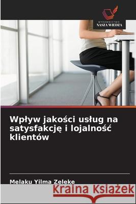 Wplyw jakosci uslug na satysfakcje i lojalnosc klientów Zeleke, Melaku Yilma 9786139755240 Wydawnictwo Nasza Wiedza