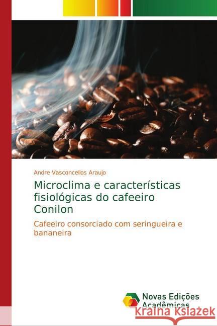 Microclima e características fisiológicas do cafeeiro Conilon : Cafeeiro consorciado com seringueira e bananeira Vasconcellos Araujo, Andre 9786139757213