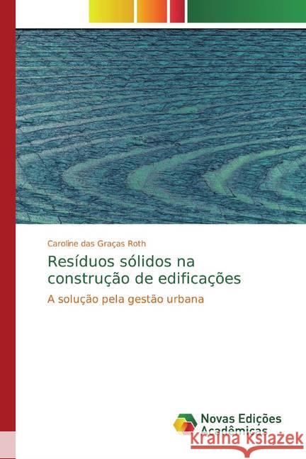 Resíduos sólidos na construção de edificações : A solução pela gestão urbana Roth, Caroline das Graças 9786139770076