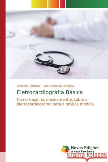 Eletrocardiografia Básica : Como trazer os ensinamentos sobre o eletrocardiograma para a prática médica Barbosa, Roberto; Barbosa, Luiz Fernando 9786139786541