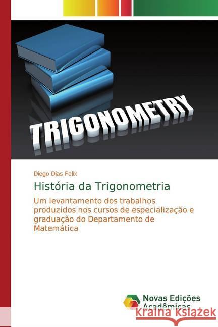 História da Trigonometria : Um levantamento dos trabalhos produzidos nos cursos de especialização e graduação do Departamento de Matemática Dias Felix, Diego 9786139788262 Novas Edicioes Academicas