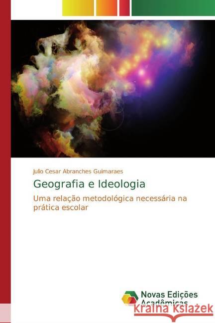 Geografia e Ideologia : Uma relação metodológica necessária na prática escolar Guimarães, Julio Cesar Abranches 9786139791767