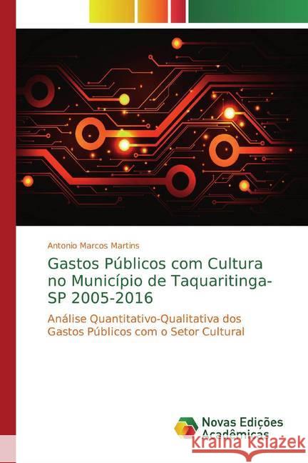 Gastos Públicos com Cultura no Município de Taquaritinga-SP 2005-2016 : Análise Quantitativo-Qualitativa dos Gastos Públicos com o Setor Cultural Marcos Martins, Antonio 9786139792924