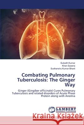 Combating Pulmonary Tuberculosis: The Ginger Way Kumar, Subodh 9786139815708 LAP Lambert Academic Publishing