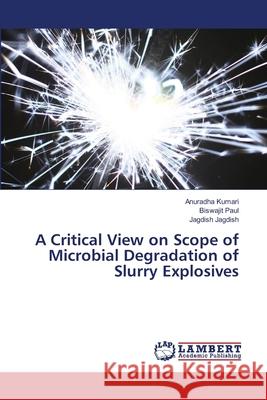 A Critical View on Scope of Microbial Degradation of Slurry Explosives Kumari, Anuradha; Paul, Biswajit; Jagdish, Jagdish 9786139816248