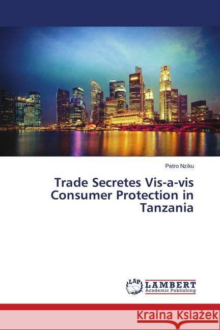Trade Secretes Vis-a-vis Consumer Protection in Tanzania Nziku, Petro 9786139819775