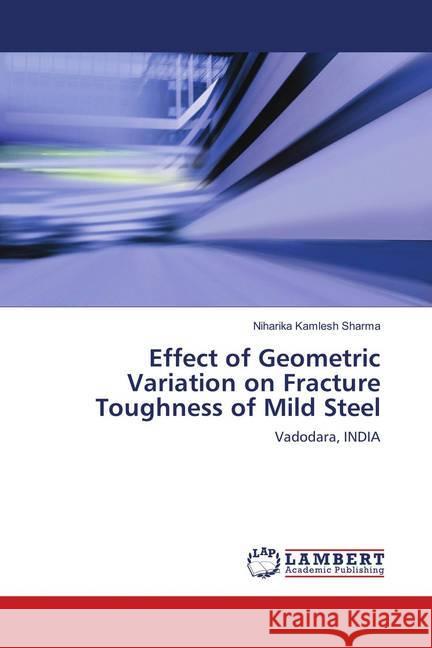 Effect of Geometric Variation on Fracture Toughness of Mild Steel : Vadodara, INDIA Sharma, Niharika Kamlesh 9786139820818