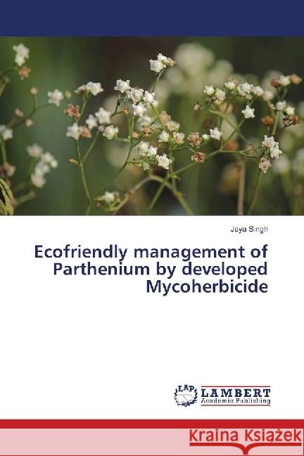 Ecofriendly management of Parthenium by developed Mycoherbicide Singh, Jaya 9786139823161 LAP Lambert Academic Publishing