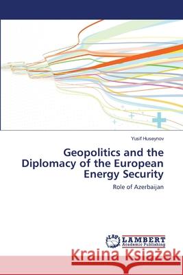 Geopolitics and the Diplomacy of the European Energy Security Huseynov, Yusif 9786139824946 LAP Lambert Academic Publishing