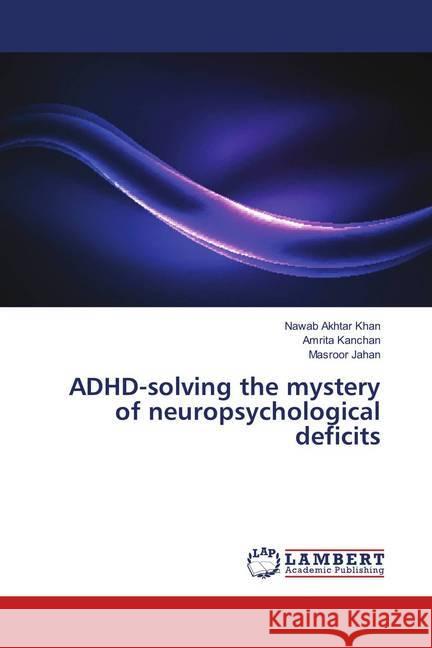 ADHD-solving the mystery of neuropsychological deficits Khan, Nawab Akhtar; Kanchan, Amrita; Jahan, Masroor 9786139825554