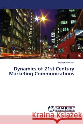 Dynamics of 21st Century Marketing Communications Kanchan, Prateek 9786139835713