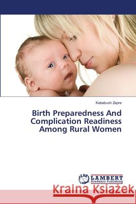 Birth Preparedness And Complication Readiness Among Rural Women Zepre, Kebebush 9786139837731 LAP Lambert Academic Publishing