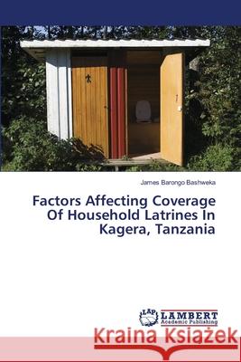 Factors Affecting Coverage Of Household Latrines In Kagera, Tanzania Bashweka, James Barongo 9786139838554 LAP Lambert Academic Publishing