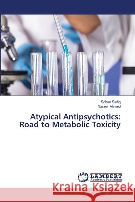 Atypical Antipsychotics: Road to Metabolic Toxicity Sadiq, Soban; Ahmed, Naseer 9786139839759 LAP Lambert Academic Publishing