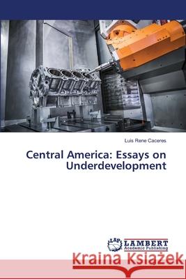 Central America: Essays on Underdevelopment Caceres, Luis Rene 9786139840113 LAP Lambert Academic Publishing