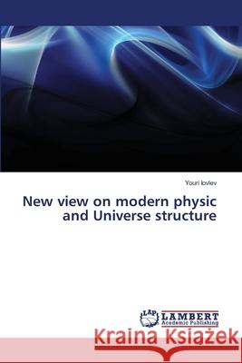 New view on modern physic and Universe structure Iovlev, Youri 9786139840779 LAP Lambert Academic Publishing