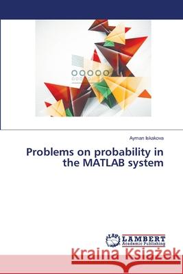 Problems on probability in the MATLAB system Iskakova, Ayman 9786139841813