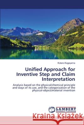 Unified Approach for Inventive Step and Claim Interpretation : Analysis based on the physical/chemical principle and ways of its use, and the categorization of the physical-object/material invention Kageyama, Kotaro 9786139842360