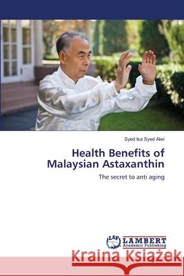 Health Benefits of Malaysian Astaxanthin : The secret to anti aging Syed Alwi, Syed Isa 9786139843565