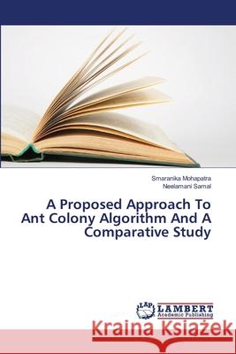 A Proposed Approach To Ant Colony Algorithm And A Comparative Study Mohapatra, Smaranika; Samal, Neelamani 9786139844609