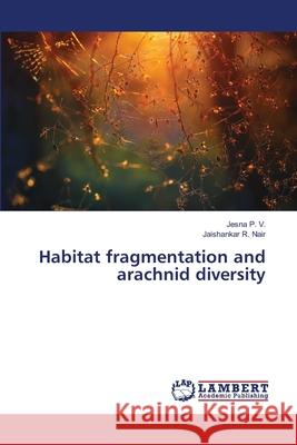 Habitat fragmentation and arachnid diversity P. V., Jesna; R. Nair, Jaishankar 9786139845736 LAP Lambert Academic Publishing