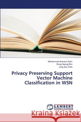 Privacy Preserving Support Vector Machine Classification in WSN Azim, Muhammad Anwarul; Kim, Dong Seong; Park, Jong Sou 9786139846603 LAP Lambert Academic Publishing