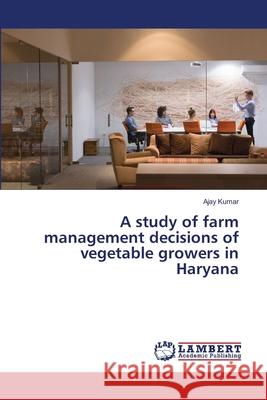 A study of farm management decisions of vegetable growers in Haryana Kumar, Ajay 9786139846924
