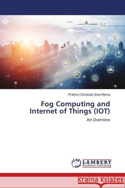 Fog Computing and Internet of Things (IOT) : An Overview Chivukula Sree Rama, Prabhu 9786139847785