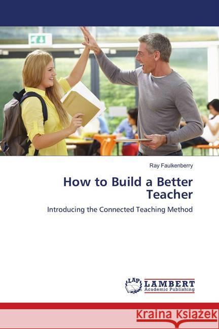 How to Build a Better Teacher : Introducing the Connected Teaching Method Faulkenberry, Ray 9786139862061 LAP Lambert Academic Publishing