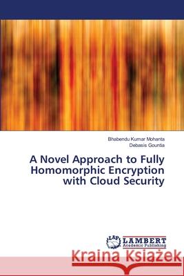 A Novel Approach to Fully Homomorphic Encryption with Cloud Security Bhabendu Kumar Mohanta Debasis Gountia 9786139862924 LAP Lambert Academic Publishing