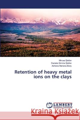 Retention of heavy metal ions on the clays tefan, Mircea; Stefan, Daniela Simina; Bor , Adriana Mariana 9786139864270 LAP Lambert Academic Publishing