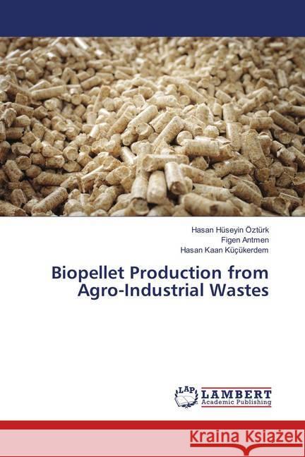 Biopellet Production from Agro-Industrial Wastes Ozturk, Hasan Huseyin; Antmen, Figen; Küçükerdem, Hasan Kaan 9786139865383 LAP Lambert Academic Publishing