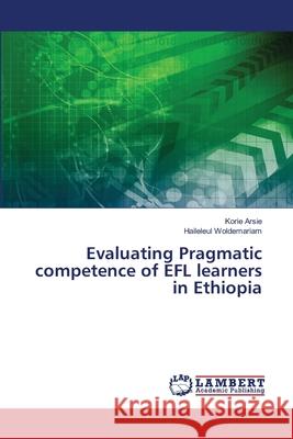 Evaluating Pragmatic competence of EFL learners in Ethiopia Korie Arsie Haileleul Woldemariam 9786139866212 LAP Lambert Academic Publishing