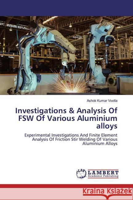 Investigations & Analysis Of FSW Of Various Aluminium alloys : Experimental Investigations And Finite Element Analysis Of Friction Stir Welding Of Various Aluminium Alloys Vootla, Ashok Kumar 9786139870974