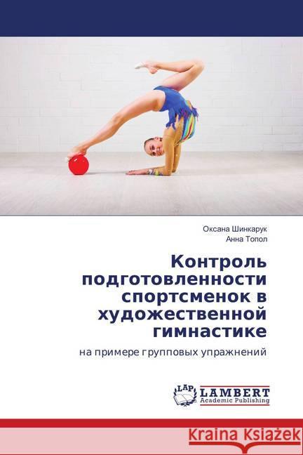 Kontrol' podgotovlennosti sportsmenok v hudozhestvennoj gimnastike : na primere gruppovyh uprazhnenij Shinkaruk, Oxana; Topol, Anna 9786139873982 LAP Lambert Academic Publishing