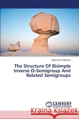 The Structure Of Bisimple Inverse Ω-Semigroup And Related Semigroups Ugochukwu Ndubuisi 9786139877645 LAP Lambert Academic Publishing
