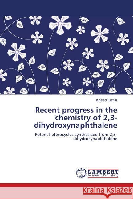Recent progress in the chemistry of 2,3-dihydroxynaphthalene : Potent heterocycles synthesized from 2,3-dihydroxynaphthalene Elattar, Khaled 9786139880676