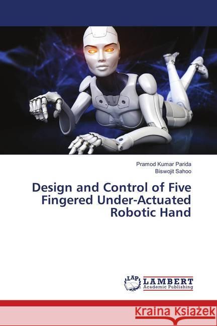 Design and Control of Five Fingered Under-Actuated Robotic Hand Parida, Pramod Kumar; Sahoo, Biswojit 9786139884148 LAP Lambert Academic Publishing