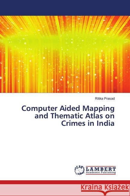 Computer Aided Mapping and Thematic Atlas on Crimes in India Prasad, Ritika 9786139894734 LAP Lambert Academic Publishing