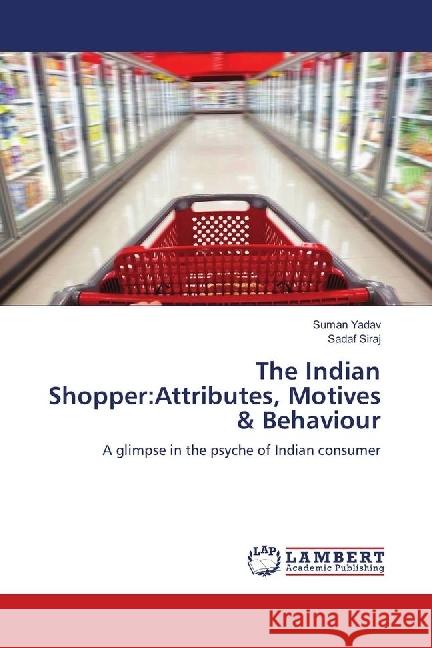 The Indian Shopper:Attributes, Motives & Behaviour : A glimpse in the psyche of Indian consumer Yadav, Suman; Siraj, Sadaf 9786139894819 LAP Lambert Academic Publishing