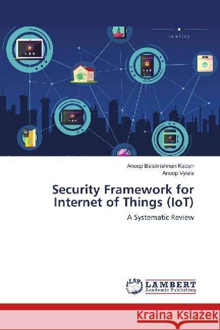 Security Framework for Internet of Things (IoT) : A Systematic Review Balakrishnan Kadan, Anoop; Vylala, Anoop 9786139898831