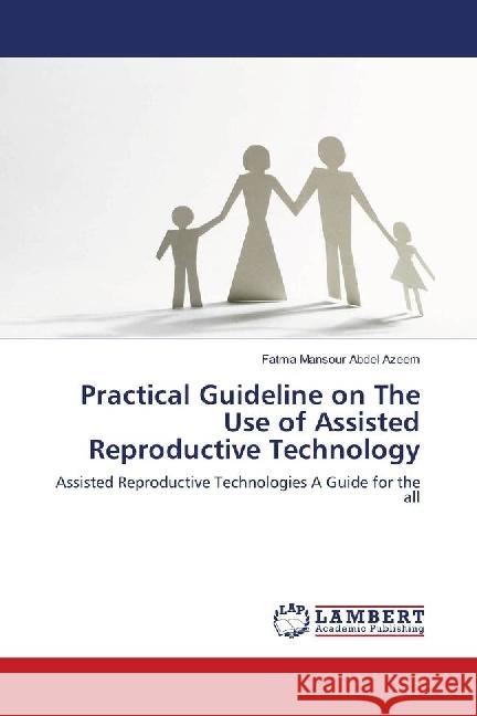 Practical Guideline on The Use of Assisted Reproductive Technology : Assisted Reproductive Technologies A Guide for the all Abdel Azeem, Fatma Mansour 9786139901241