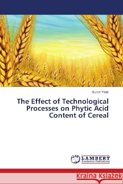 The Effect of Technological Processes on Phytic Acid Content of Cereal Yildiz, Gulcin 9786139902927 LAP Lambert Academic Publishing