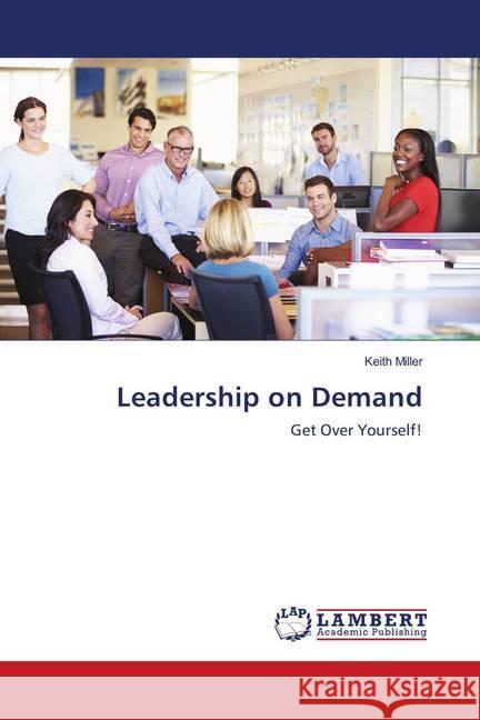 Leadership on Demand : Get Over Yourself! Miller, Keith 9786139906314