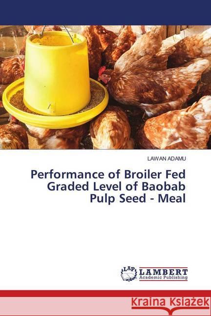 Performance of Broiler Fed Graded Level of Baobab Pulp Seed - Meal ADAMU, LAWAN 9786139913022