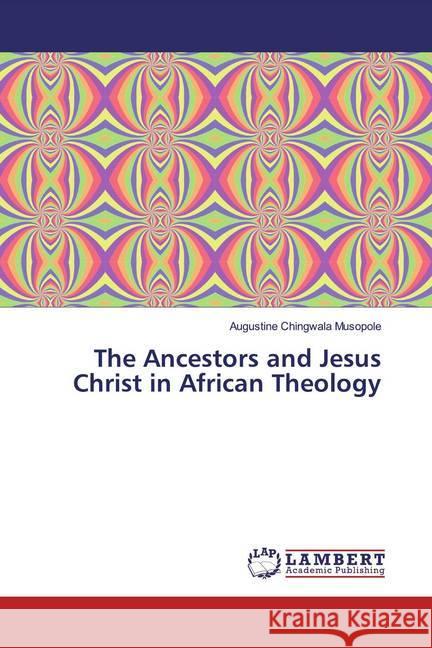 The Ancestors and Jesus Christ in African Theology Musopole, Augustine Chingwala 9786139928552 LAP Lambert Academic Publishing