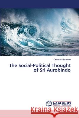 The Social-Political Thought of Sri Aurobindo Banerjee, Debashri 9786139929580