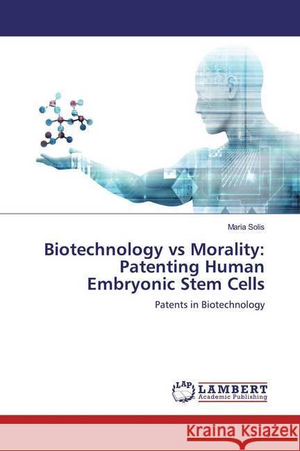 Biotechnology vs Morality: Patenting Human Embryonic Stem Cells : Patents in Biotechnology Solis, Maria 9786139950690