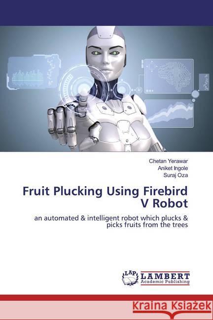 Fruit Plucking Using Firebird V Robot : an automated & intelligent robot which plucks & picks fruits from the trees Yerawar, Chetan; Ingole, Aniket; Oza, Suraj 9786139952953 LAP Lambert Academic Publishing