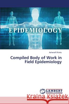 Compiled Body of Work in Field Epidemiology Worku, Ashenafi 9786139956906 LAP Lambert Academic Publishing